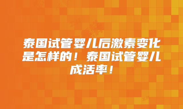 泰国试管婴儿后激素变化是怎样的！泰国试管婴儿成活率！