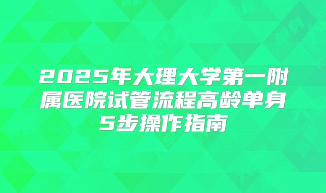 2025年大理大学第一附属医院试管流程高龄单身5步操作指南