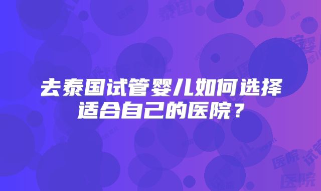 去泰国试管婴儿如何选择适合自己的医院?