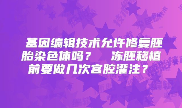 基因编辑技术允许修复胚胎染色体吗?冻胚移植前要做几次宫腔灌注?