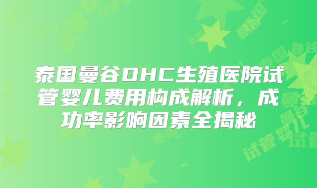 泰国曼谷DHC生殖医院试管婴儿费用构成解析，成功率影响因素全揭秘
