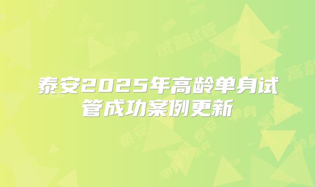 泰安2025年高龄单身试管成功案例更新