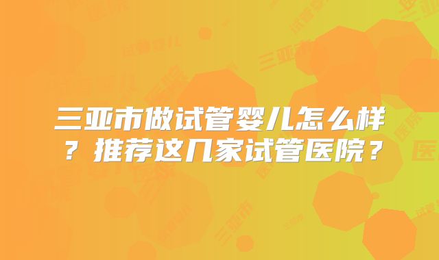 三亚市做试管婴儿怎么样？推荐这几家试管医院？