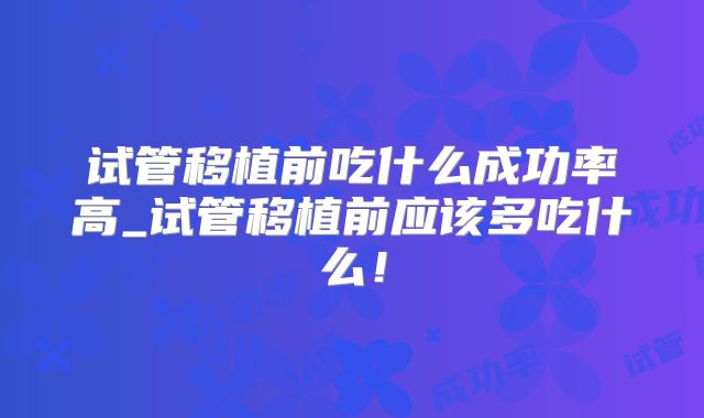 试管移植前吃什么成功率高_试管移植前应该多吃什么！