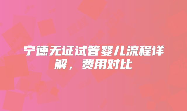 宁德无证试管婴儿流程详解,费用对比