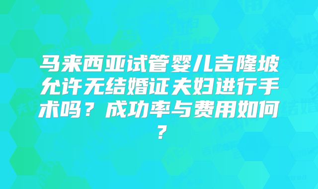 马来西亚试管婴儿吉隆坡允许无结婚证夫妇进行手术吗?成功率与费用如何?