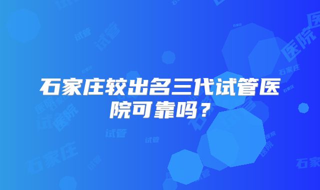 石家庄较出名三代试管医院可靠吗?