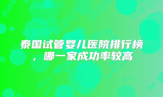 泰国试管婴儿医院排行榜,哪一家成功率较高