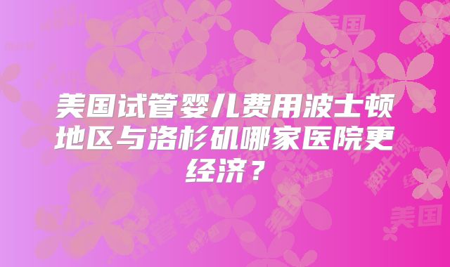 美国试管婴儿费用波士顿地区与洛杉矶哪家医院更经济？