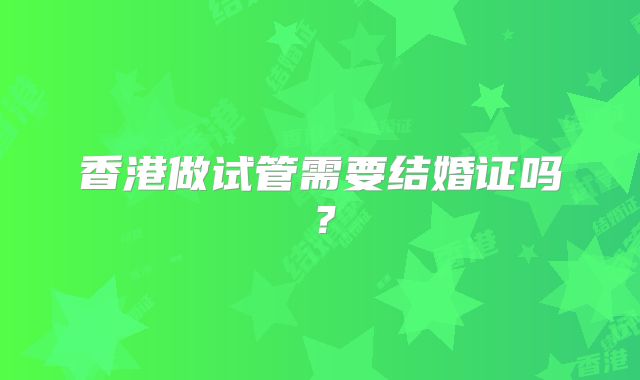 香港做试管需要结婚证吗？