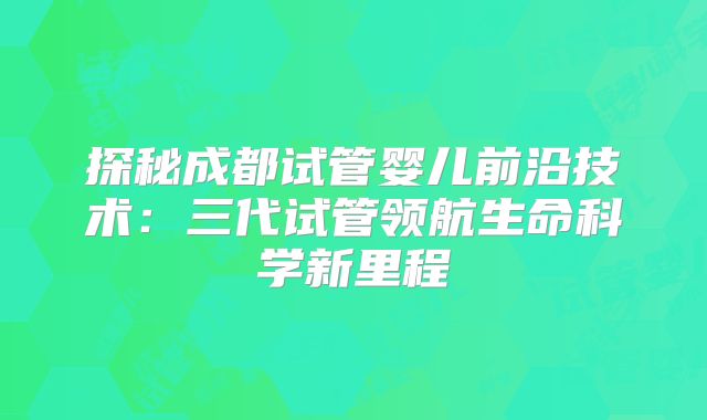 探秘成都试管婴儿前沿技术:三代试管领航生命科学新里程
