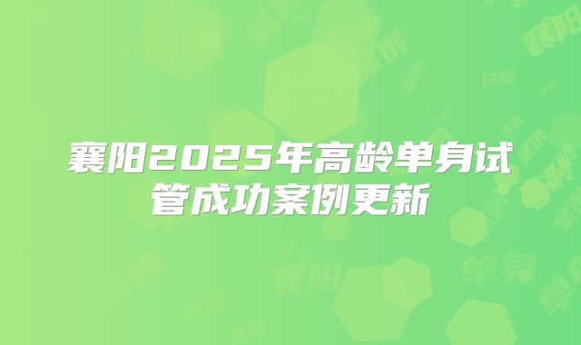 襄阳2025年高龄单身试管成功案例更新