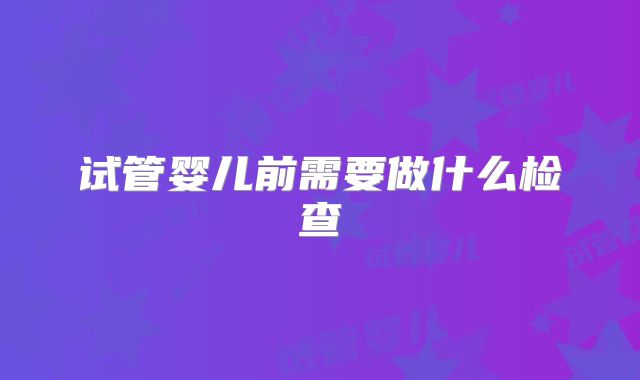 试管婴儿前需要做什么检查