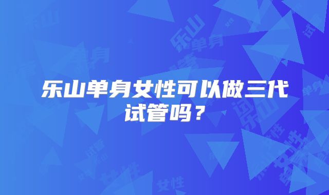 乐山单身女性可以做三代试管吗?