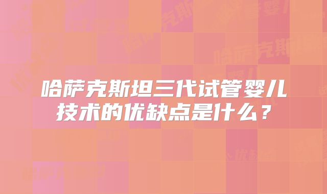 哈萨克斯坦三代试管婴儿技术的优缺点是什么?