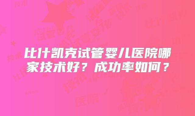 比什凯克试管婴儿医院哪家技术好?成功率如何?
