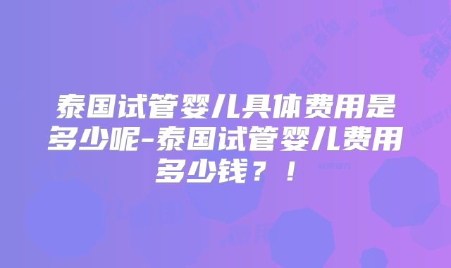 泰国试管婴儿具体费用是多少呢-泰国试管婴儿费用多少钱？！