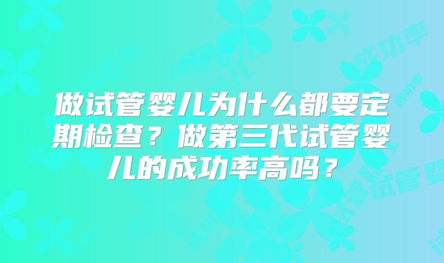 做试管婴儿为什么都要定期检查?做第三代试管婴儿的成功率高吗?