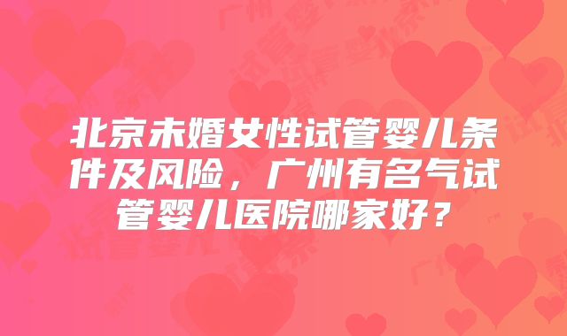 北京未婚女性试管婴儿条件及风险,广州有名气试管婴儿医院哪家好?