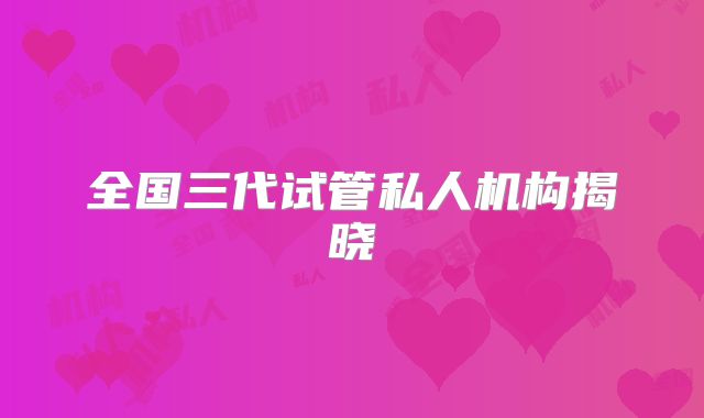 全国三代试管私人机构揭晓