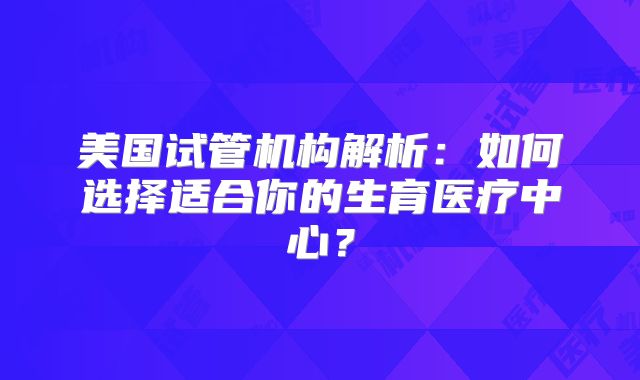 美国试管机构解析：如何选择适合你的生育医疗中心？