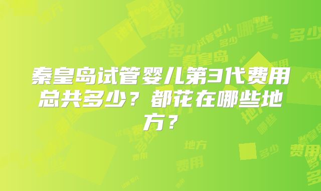 秦皇岛试管婴儿第3代费用总共多少?都花在哪些地方?