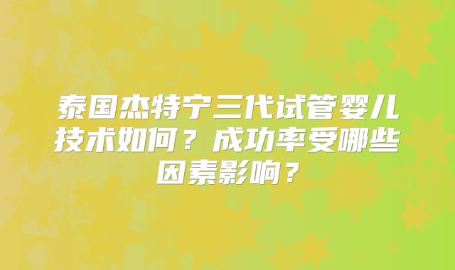 泰国杰特宁三代试管婴儿技术如何？成功率受哪些因素影响？