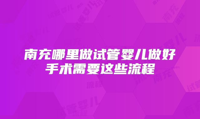 南充哪里做试管婴儿做好手术需要这些流程