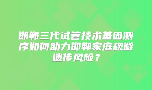 邯郸三代试管技术基因测序如何助力邯郸家庭规避遗传风险?