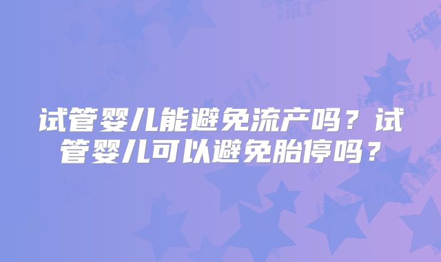 试管婴儿能避免流产吗？试管婴儿可以避免胎停吗？