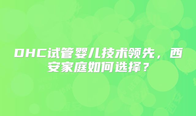 DHC试管婴儿技术领先，西安家庭如何选择？