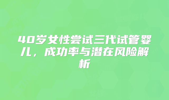 40岁女性尝试三代试管婴儿,成功率与潜在风险解析
