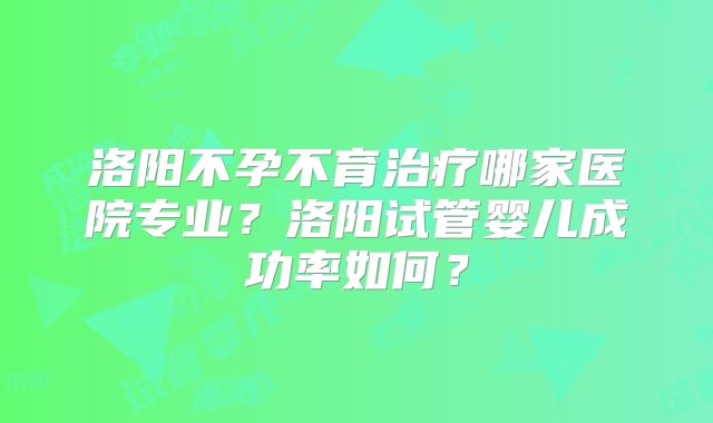 洛阳不孕不育治疗哪家医院专业?洛阳试管婴儿成功率如何?