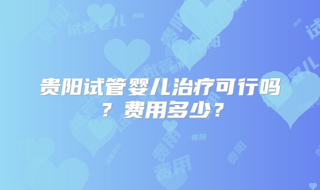 贵阳试管婴儿治疗可行吗？费用多少？