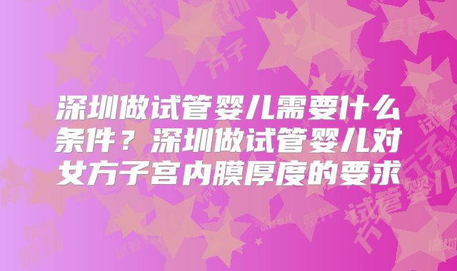 深圳做试管婴儿需要什么条件?深圳做试管婴儿对女方子宫内膜厚度的要求