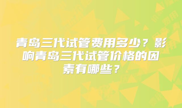 青岛三代试管费用多少?影响青岛三代试管价格的因素有哪些?