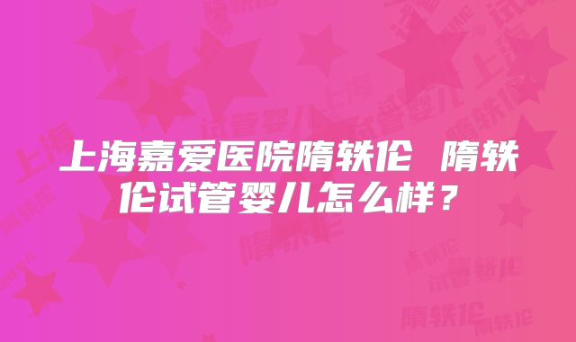 上海嘉爱医院隋轶伦 隋轶伦试管婴儿怎么样?