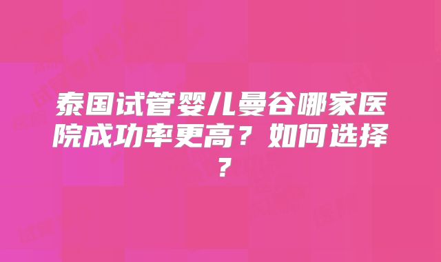 泰国试管婴儿曼谷哪家医院成功率更高?如何选择?