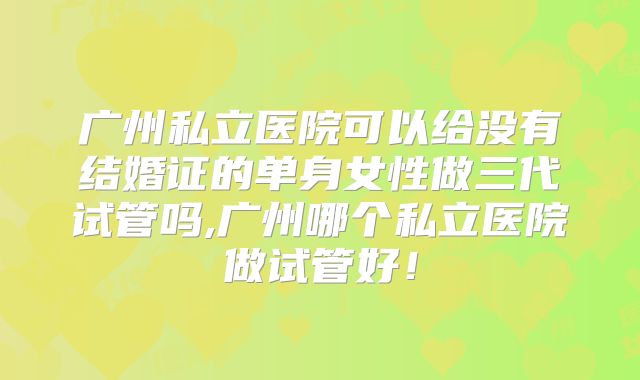广州私立医院可以给没有结婚证的单身女性做三代试管吗,广州哪个私立医院做试管好!