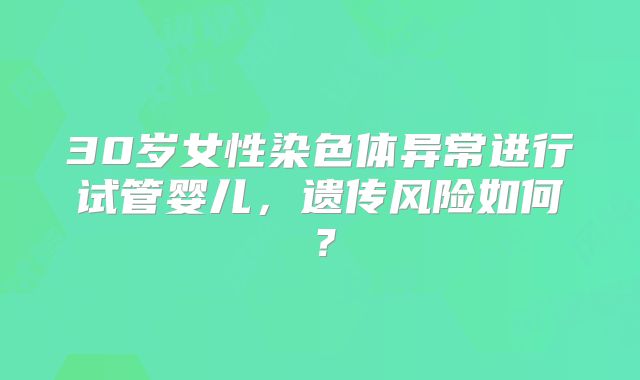 30岁女性染色体异常进行试管婴儿，遗传风险如何？