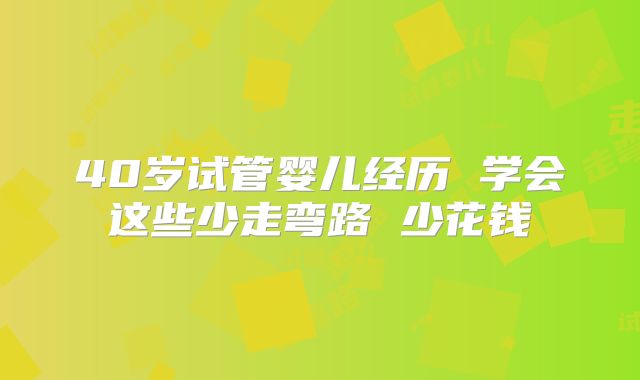 40岁试管婴儿经历 学会这些少走弯路 少花钱