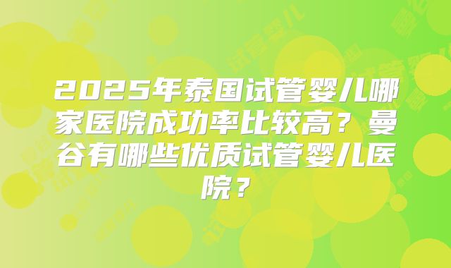 2025年泰国试管婴儿哪家医院成功率比较高？曼谷有哪些优质试管婴儿医院？