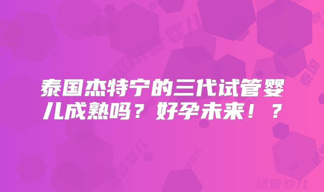 泰国杰特宁的三代试管婴儿成熟吗?好孕未来!?