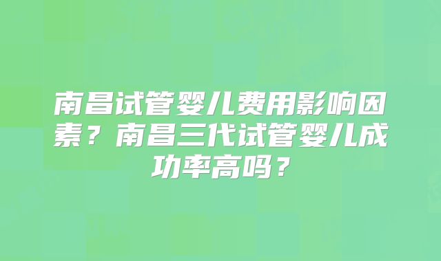 南昌试管婴儿费用影响因素?南昌三代试管婴儿成功率高吗?