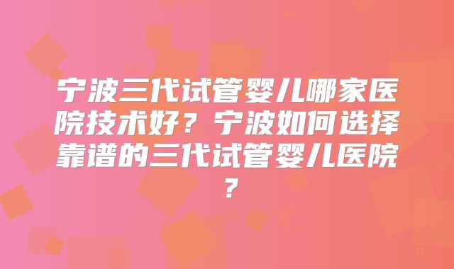 宁波三代试管婴儿哪家医院技术好?宁波如何选择靠谱的三代试管婴儿医院?