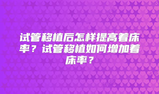 试管移植后怎样提高着床率?试管移植如何增加着床率?