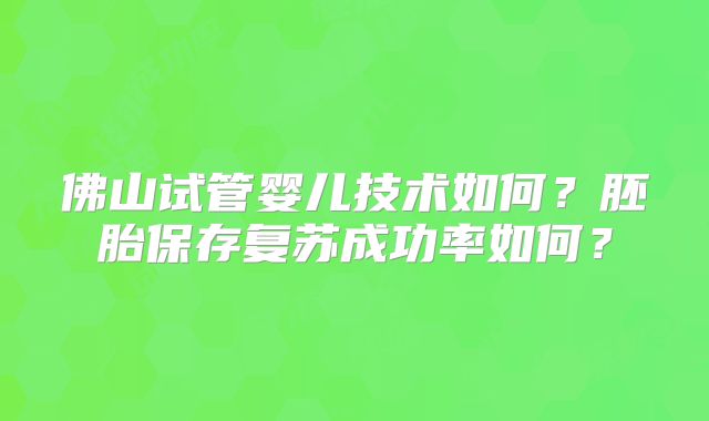 佛山试管婴儿技术如何?胚胎保存复苏成功率如何?