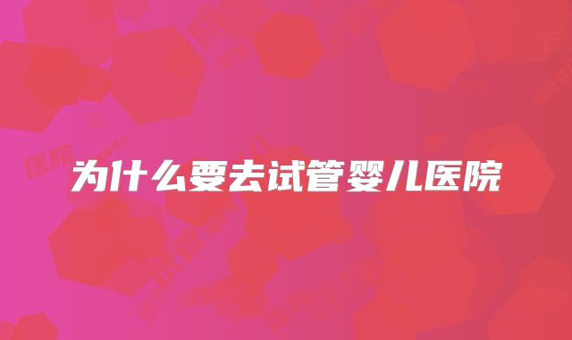 为什么要去试管婴儿医院