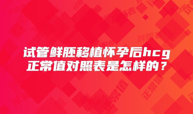 试管鲜胚移植怀孕后hcg正常值对照表是怎样的？