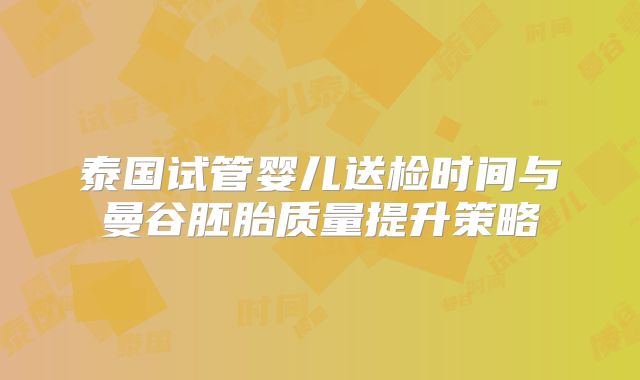 泰国试管婴儿送检时间与曼谷胚胎质量提升策略